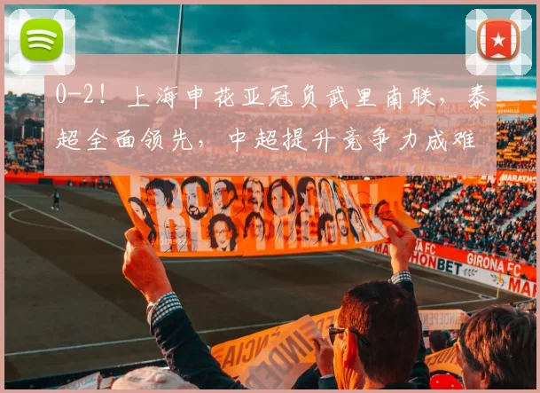 0-2！上海申花亚冠负武里南联，泰超全面领先，中超提升竞争力成难题_比赛_联赛_整体