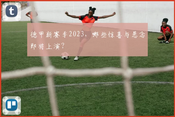 德甲新赛季2023，哪些惊喜与悬念即将上演？