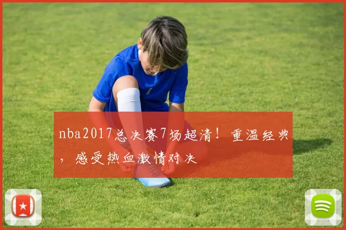 nba2017总决赛7场超清!重温经典,感受热血激情对决