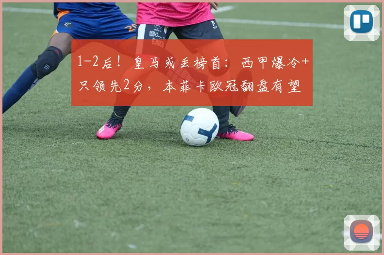 1-2后！皇马或丢榜首：西甲爆冷+只领先2分，本菲卡欧冠翻盘有望