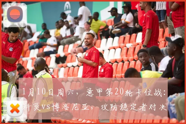 1月10日周六,意甲第20轮卡位战:科莫vs博洛尼亚,攻防稳定者对决防线崩盘队_主场_客场_中场