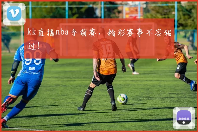kk直播nba季前赛，精彩赛事不容错过！