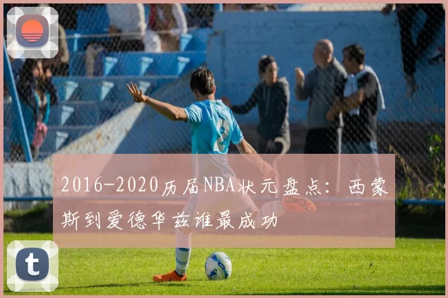 2016-2020历届NBA状元盘点：西蒙斯到爱德华兹谁最成功