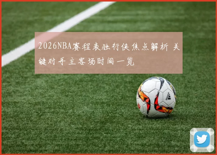 2026NBA赛程表独行侠焦点解析 关键对手主客场时间一览