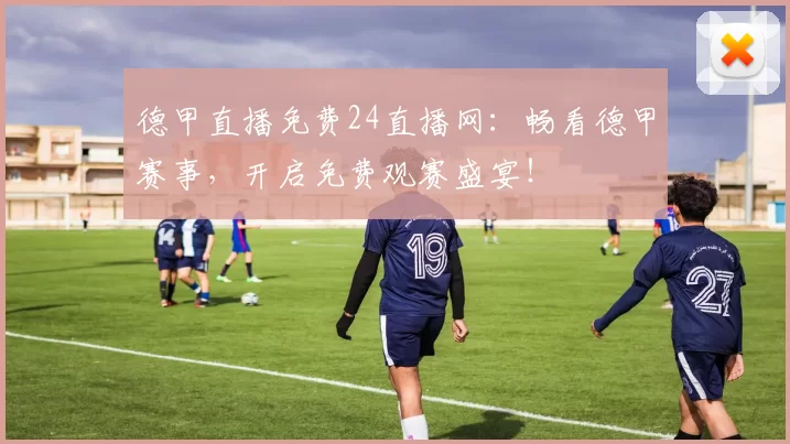 德甲直播免费24直播网：畅看德甲赛事，开启免费观赛盛宴！