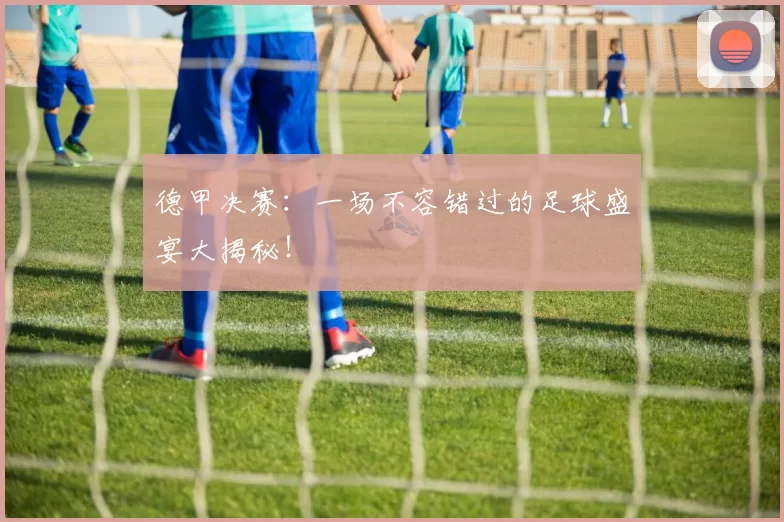 德甲决赛:一场不容错过的足球盛宴大揭秘!