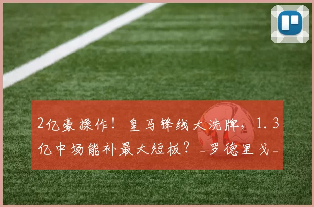 2亿豪操作！皇马锋线大洗牌，1.3亿中场能补最大短板？_罗德里戈_进攻_节奏