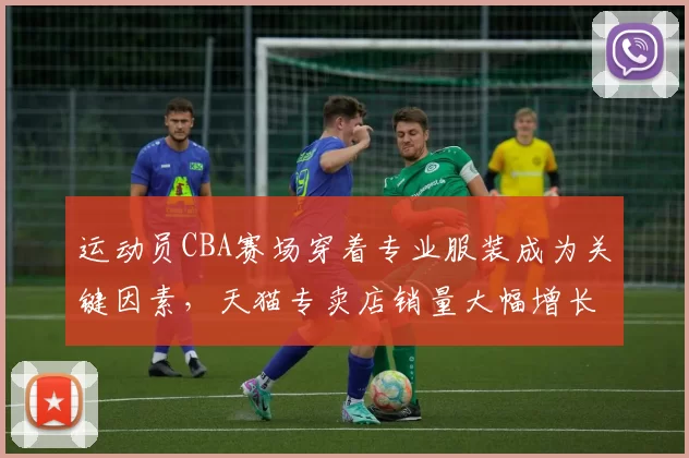 运动员CBA赛场穿着专业服装成为关键因素，天猫专卖店销量大幅增长