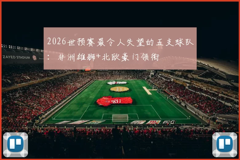 2026世预赛最令人失望的五支球队:非洲雄狮+北欧豪门领衔