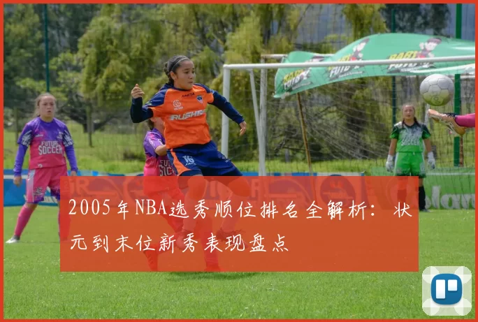 2005年NBA选秀顺位排名全解析:状元到末位新秀表现盘点