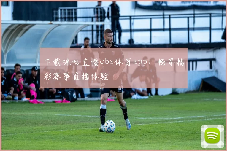 下载咪咕直播cba体育app,畅享精彩赛事直播体验