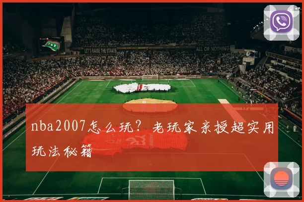 nba2007怎么玩?老玩家亲授超实用玩法秘籍