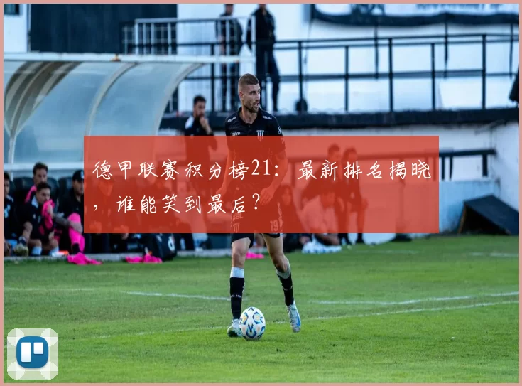 德甲联赛积分榜21：最新排名揭晓，谁能笑到最后？