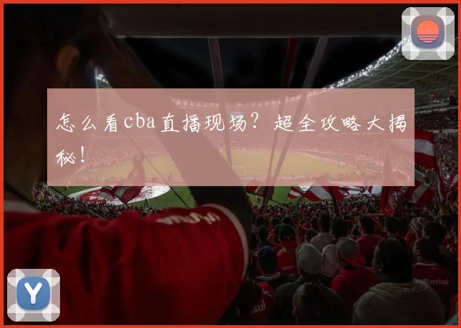 怎么看cba直播现场？超全攻略大揭秘！