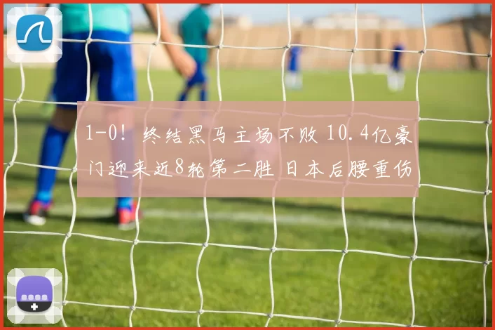 1-0!终结黑马主场不败 10.4亿豪门迎来近8轮第二胜 日本后腰重伤