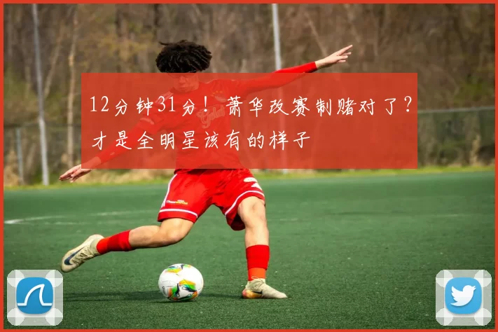 12分钟31分!萧华改赛制赌对了?才是全明星该有的样子