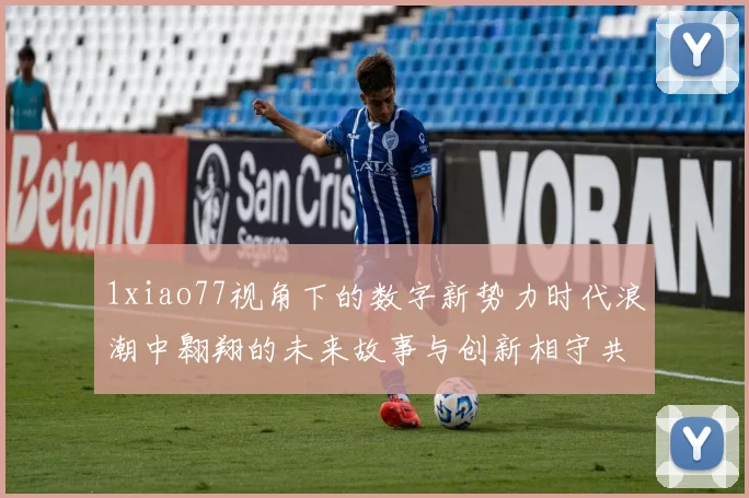 1xiao77视角下的数字新势力时代浪潮中翱翔的未来故事与创新相守共启航