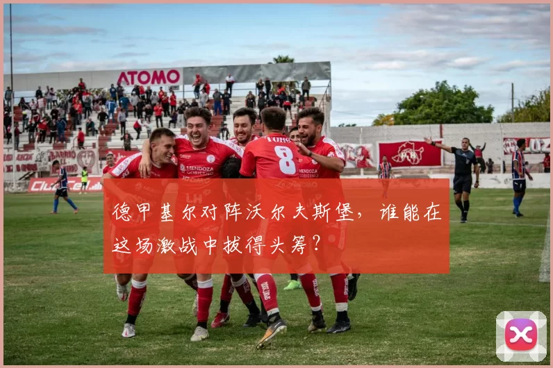 德甲基尔对阵沃尔夫斯堡,谁能在这场激战中拔得头筹?