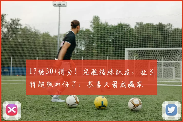 17场30+得分!完胜格林狄龙,杜兰特超级加倍了,恭喜火箭成赢家