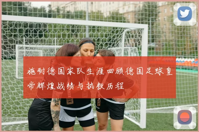 施耐德国家队生涯回顾德国足球皇帝辉煌战绩与执教历程