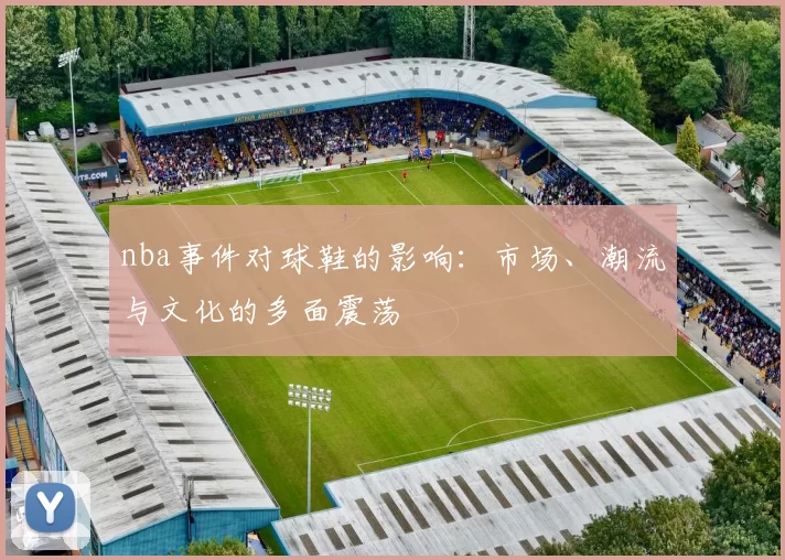 nba事件对球鞋的影响:市场、潮流与文化的多面震荡