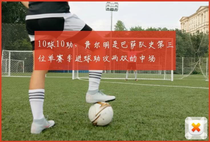 10球10助，费尔明是巴萨队史第三位单赛季进球助攻两双的中场