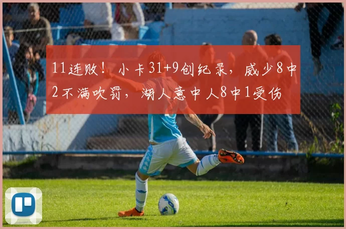 11连败！小卡31+9创纪录，威少8中2不满吹罚，湖人意中人8中1受伤