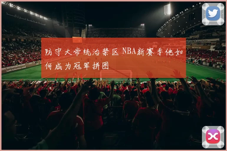 防守大帝统治禁区 NBA新赛季他如何成为冠军拼图