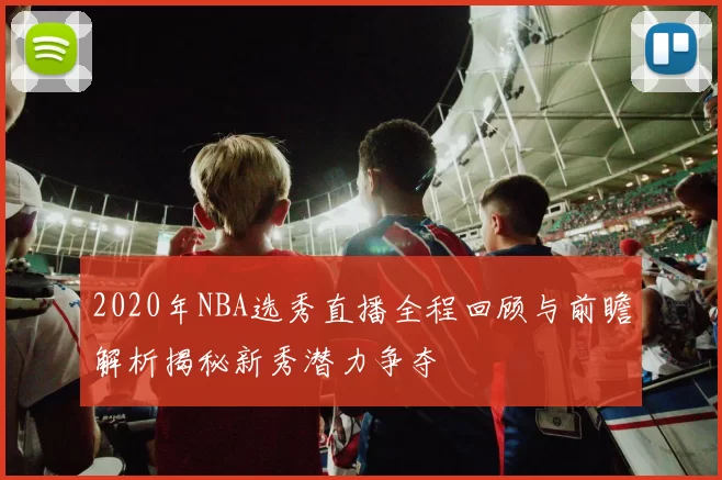2020年NBA选秀直播全程回顾与前瞻解析揭秘新秀潜力争夺