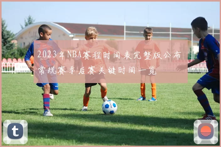 2023年NBA赛程时间表完整版公布 常规赛季后赛关键时间一览