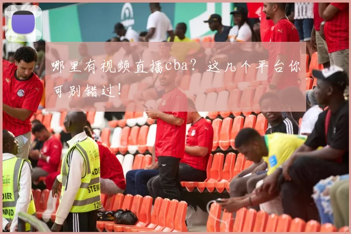 哪里有视频直播cba?这几个平台你可别错过!