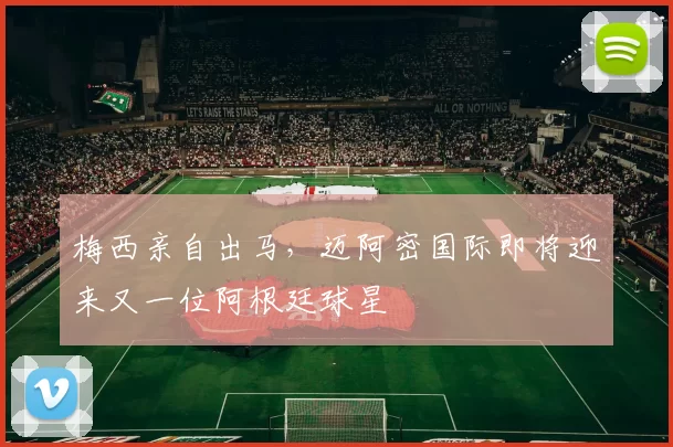 梅西亲自出马，迈阿密国际即将迎来又一位阿根廷球星