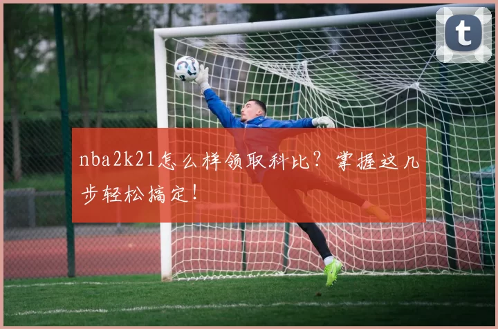nba2k21怎么样领取科比？掌握这几步轻松搞定！