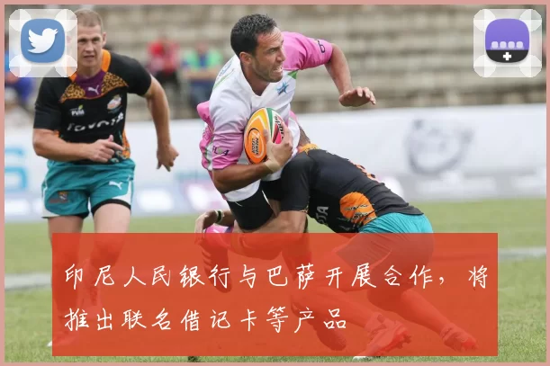 印尼人民银行与巴萨开展合作,将推出联名借记卡等产品