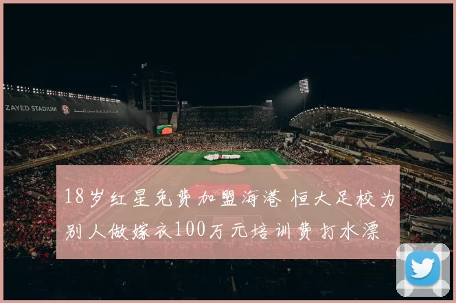 18岁红星免费加盟海港 恒大足校为别人做嫁衣100万元培训费打水漂