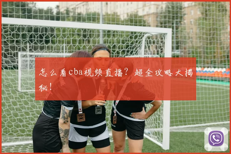 怎么看cba视频直播？超全攻略大揭秘！