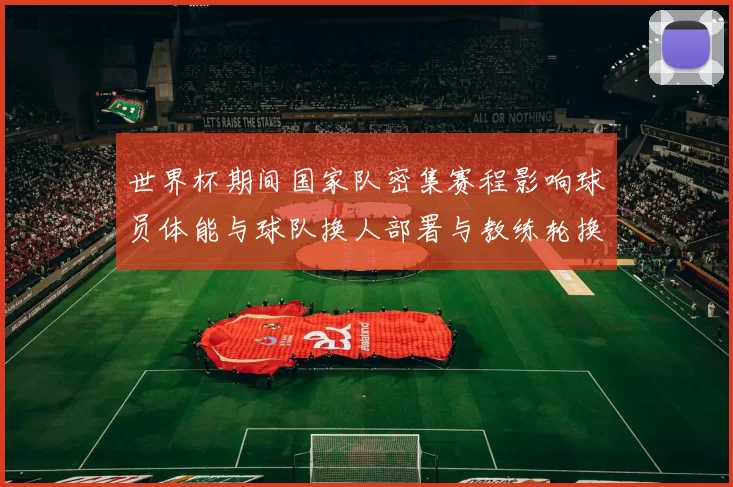 世界杯期间国家队密集赛程影响球员体能与球队换人部署与教练轮换