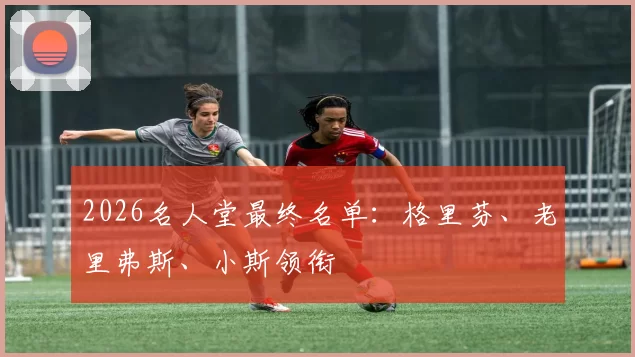2026名人堂最终名单：格里芬、老里弗斯、小斯领衔