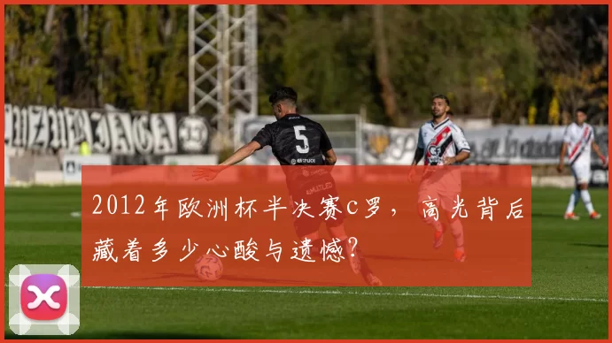 2012年欧洲杯半决赛c罗，高光背后藏着多少心酸与遗憾？