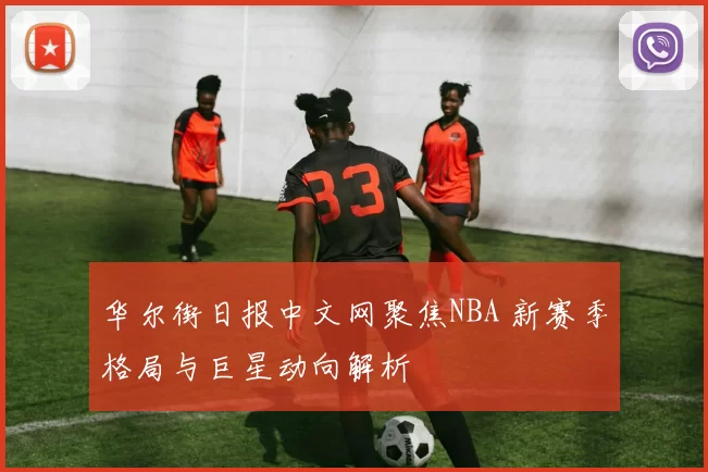 华尔街日报中文网聚焦NBA 新赛季格局与巨星动向解析