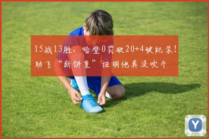 15战13胜，哈登0罚砍20+4破纪录！助飞“新饼皇”证明他真没吹牛