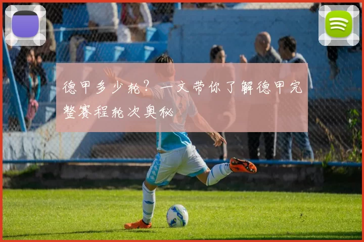 德甲多少轮?一文带你了解德甲完整赛程轮次奥秘