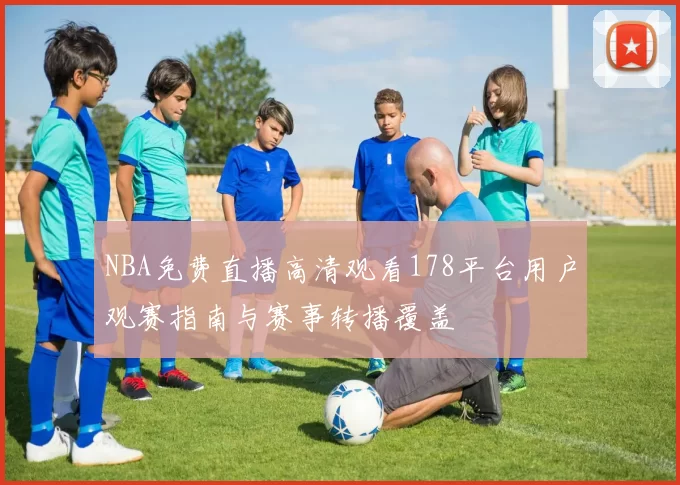 NBA免费直播高清观看178平台用户观赛指南与赛事转播覆盖