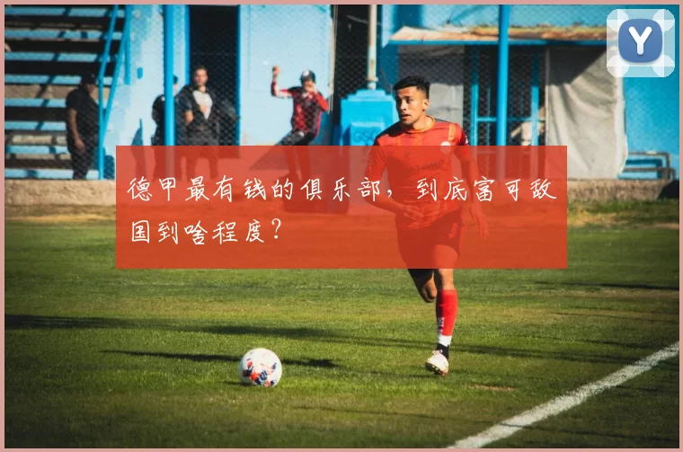 德甲最有钱的俱乐部,到底富可敌国到啥程度?