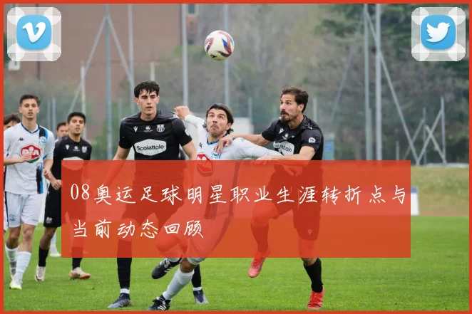 08奥运足球明星职业生涯转折点与当前动态回顾