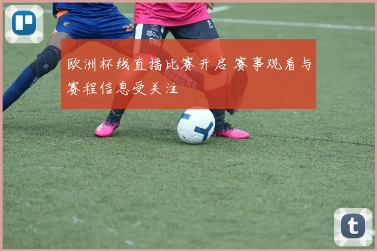 欧洲杯线直播比赛开启 赛事观看与赛程信息受关注