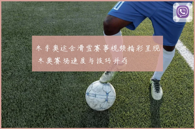 冬季奥运会滑雪赛事视频精彩呈现 冬奥赛场速度与技巧并存