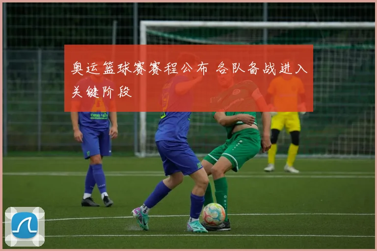 奥运篮球赛赛程公布 各队备战进入关键阶段