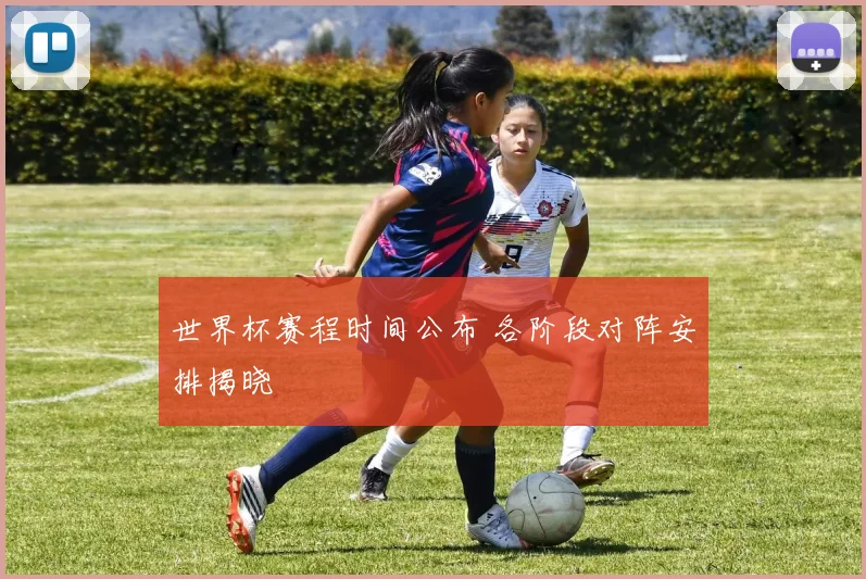 世界杯赛程时间公布 各阶段对阵安排揭晓