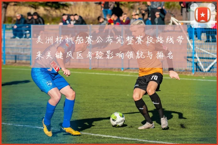 美洲杯帆船赛公布完整赛段路线带来关键风区考验影响领航与排名